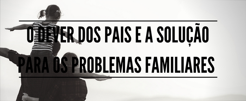 O dever dos pais e a solução para os problemas familiares 