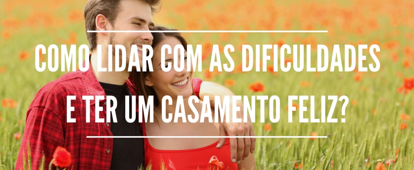 Como lidar com as dificuldades e ter um casamento feliz? 