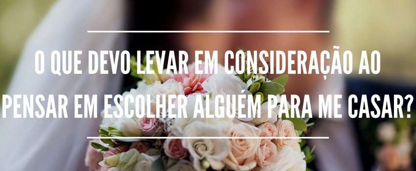 O que devo levar em consideração ao pensar em escolher alguém para me casar?   (Sansão)  